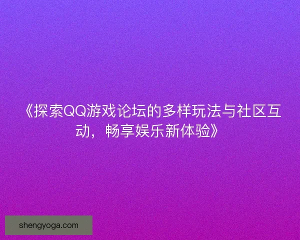 《探索QQ游戏论坛的多样玩法与社区互动，畅享娱乐新体验》