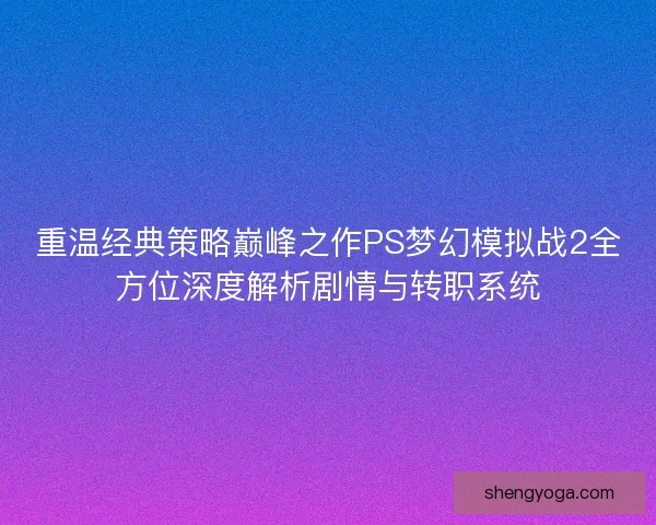 重温经典策略巅峰之作PS梦幻模拟战2全方位深度解析剧情与转职系统