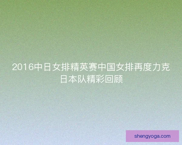 2016中日女排精英赛中国女排再度力克日本队精彩回顾