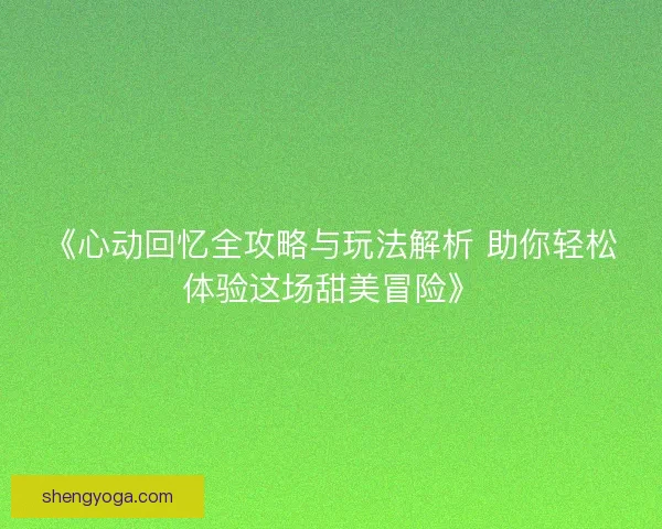 《心动回忆全攻略与玩法解析 助你轻松体验这场甜美冒险》
