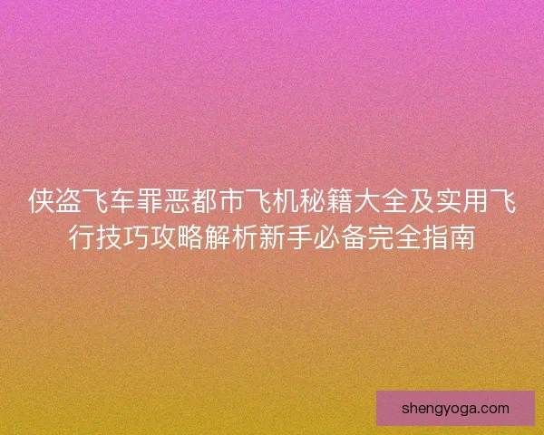 侠盗飞车罪恶都市飞机秘籍大全及实用飞行技巧攻略解析新手必备完全指南