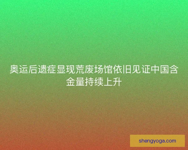奥运后遗症显现荒废场馆依旧见证中国含金量持续上升