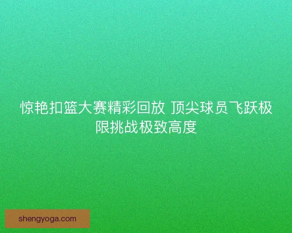 惊艳扣篮大赛精彩回放 顶尖球员飞跃极限挑战极致高度