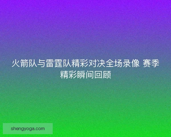 火箭队与雷霆队精彩对决全场录像 赛季精彩瞬间回顾