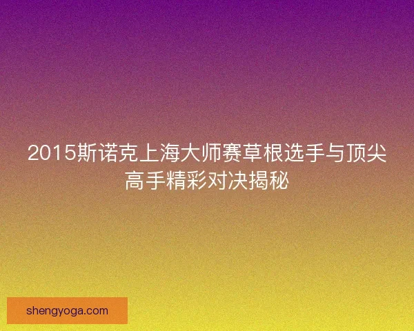2015斯诺克上海大师赛草根选手与顶尖高手精彩对决揭秘