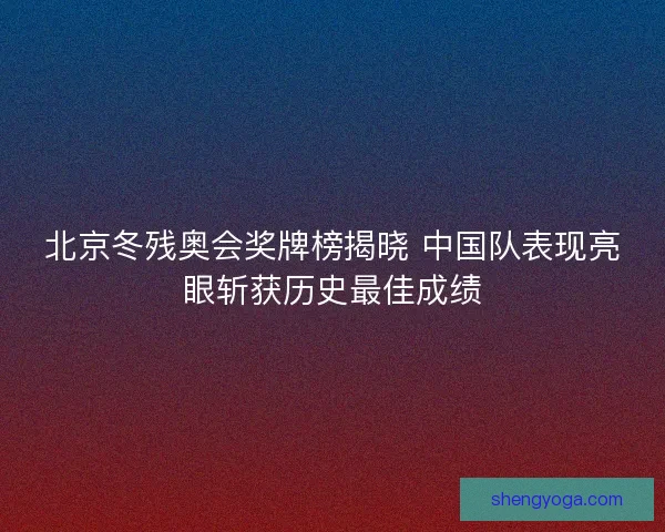 北京冬残奥会奖牌榜揭晓 中国队表现亮眼斩获历史最佳成绩