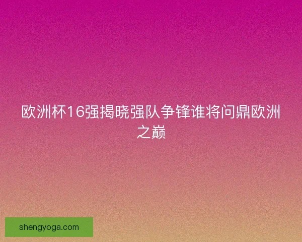 欧洲杯16强揭晓强队争锋谁将问鼎欧洲之巅