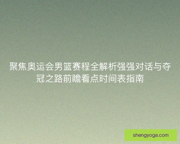 聚焦奥运会男篮赛程全解析强强对话与夺冠之路前瞻看点时间表指南