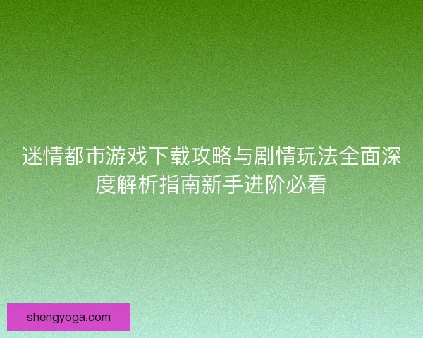 迷情都市游戏下载攻略与剧情玩法全面深度解析指南新手进阶必看