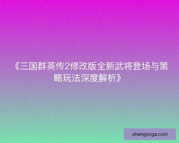 《三国群英传2修改版全新武将登场与策略玩法深度解析》