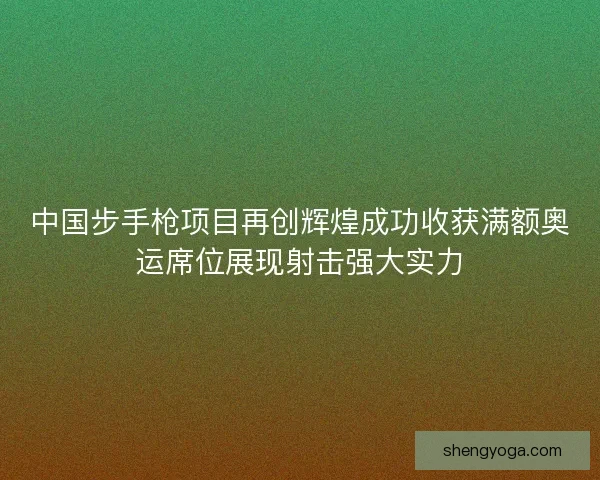 中国步手枪项目再创辉煌成功收获满额奥运席位展现射击强大实力