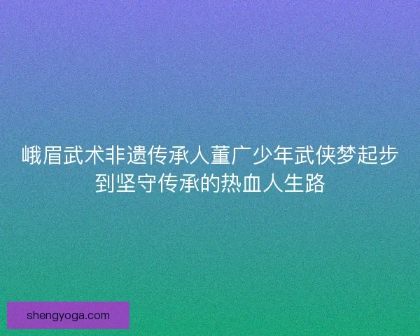 峨眉武术非遗传承人董广少年武侠梦起步到坚守传承的热血人生路