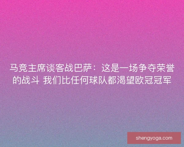 马竞主席谈客战巴萨：这是一场争夺荣誉的战斗 我们比任何球队都渴望欧冠冠军