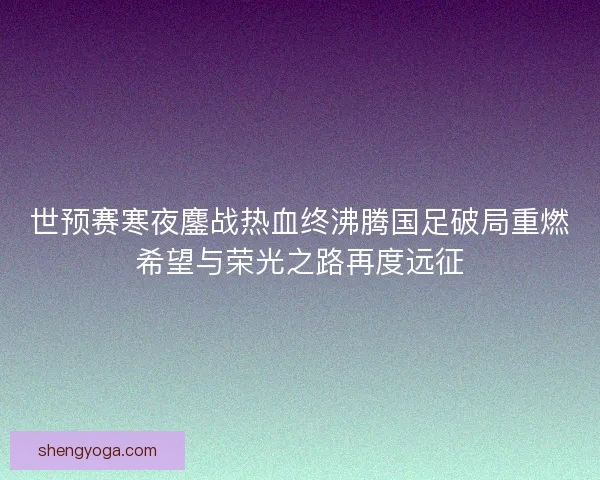 世预赛寒夜鏖战热血终沸腾国足破局重燃希望与荣光之路再度远征