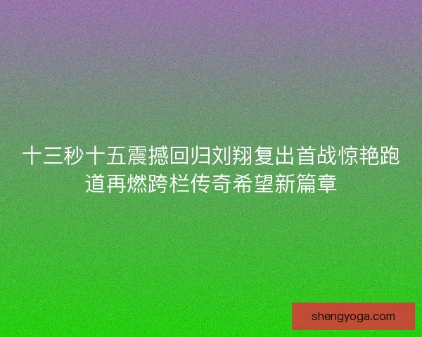 十三秒十五震撼回归刘翔复出首战惊艳跑道再燃跨栏传奇希望新篇章 十三秒十五震撼回归刘翔复出首战惊艳跑道再燃跨栏传奇希望新篇章