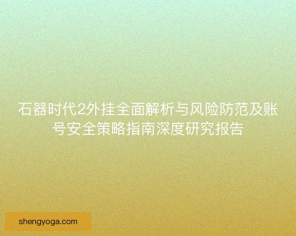 石器时代2外挂全面解析与风险防范及账号安全策略指南深度研究报告