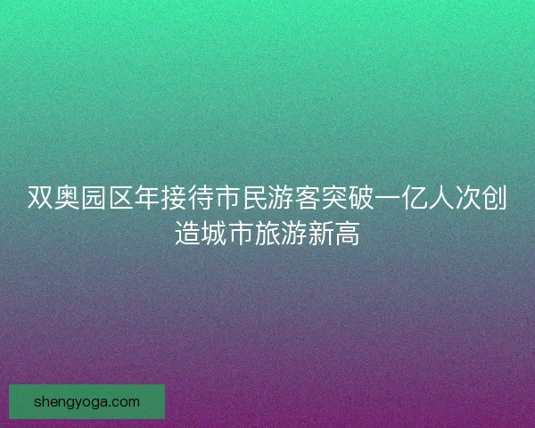 双奥园区年接待市民游客突破一亿人次创造城市旅游新高