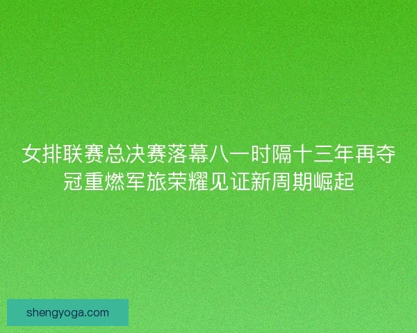 女排联赛总决赛落幕八一时隔十三年再夺冠重燃军旅荣耀见证新周期崛起