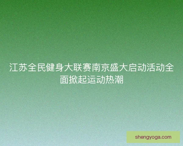 江苏全民健身大联赛南京盛大启动活动全面掀起运动热潮