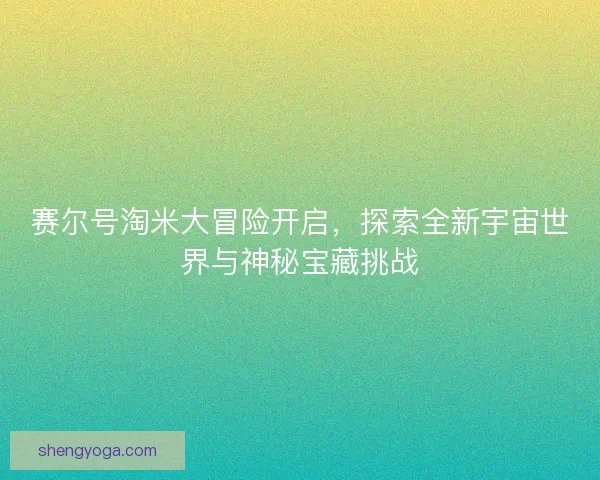 赛尔号淘米大冒险开启，探索全新宇宙世界与神秘宝藏挑战
