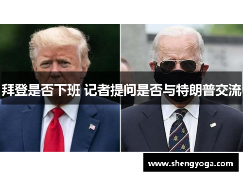 拜登是否下班 记者提问是否与特朗普交流